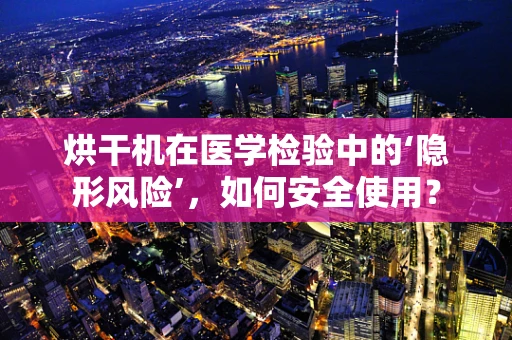 烘干机在医学检验中的‘隐形风险’，如何安全使用？