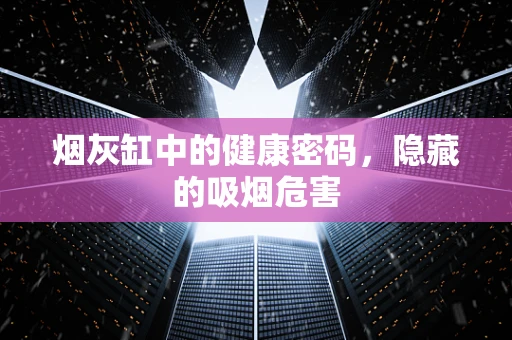 烟灰缸中的健康密码，隐藏的吸烟危害