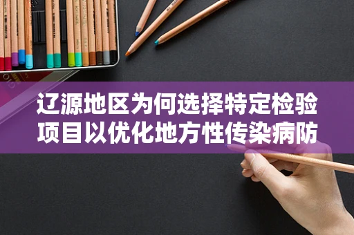 辽源地区为何选择特定检验项目以优化地方性传染病防控？
