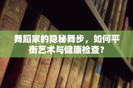 舞蹈家的隐秘舞步，如何平衡艺术与健康检查？