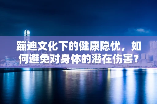 蹦迪文化下的健康隐忧，如何避免对身体的潜在伤害？