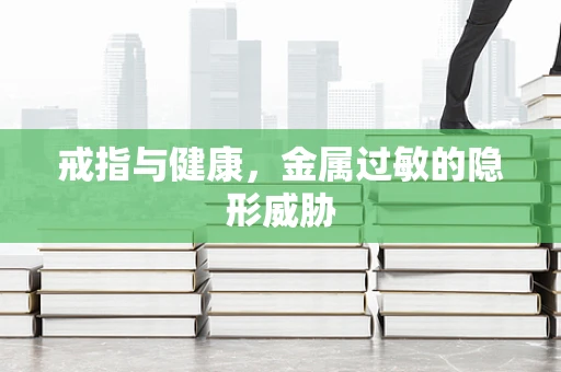 戒指与健康，金属过敏的隐形威胁