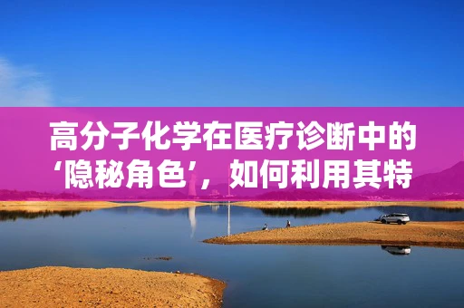高分子化学在医疗诊断中的‘隐秘角色’，如何利用其特性提升检验准确性？