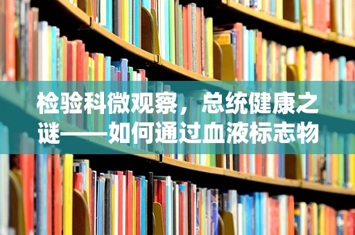 检验科微观察，总统健康之谜——如何通过血液标志物洞察领导人的健康状态？