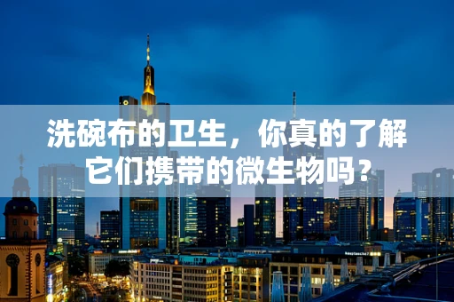 洗碗布的卫生，你真的了解它们携带的微生物吗？