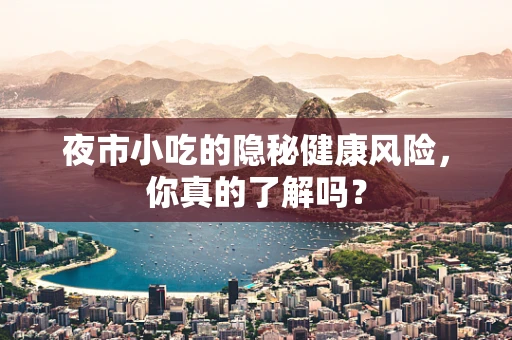 夜市小吃的隐秘健康风险，你真的了解吗？
