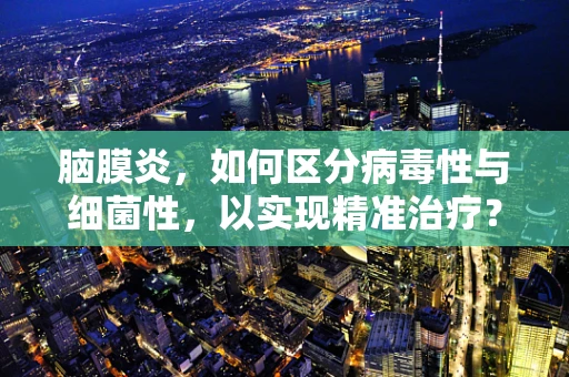 脑膜炎，如何区分病毒性与细菌性，以实现精准治疗？