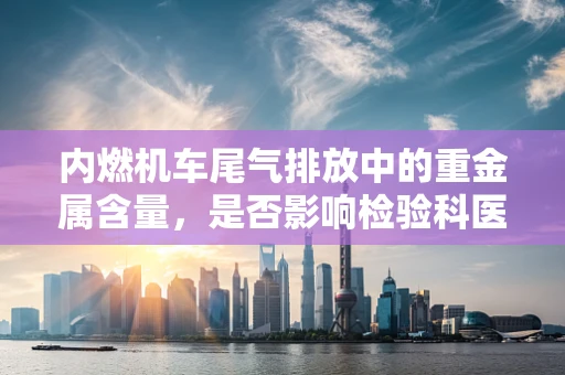 内燃机车尾气排放中的重金属含量，是否影响检验科医生的职业健康？