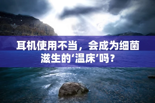 耳机使用不当，会成为细菌滋生的‘温床’吗？