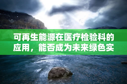 可再生能源在医疗检验科的应用，能否成为未来绿色实验室的‘新宠’？