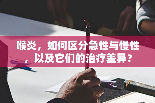 喉炎，如何区分急性与慢性，以及它们的治疗差异？