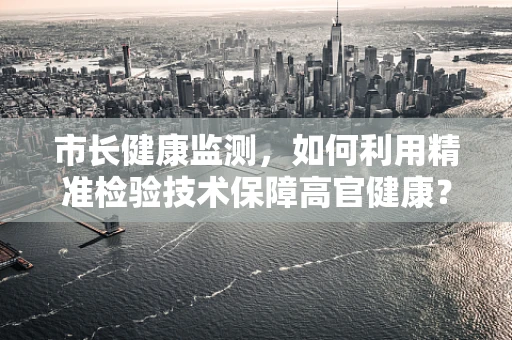 市长健康监测，如何利用精准检验技术保障高官健康？