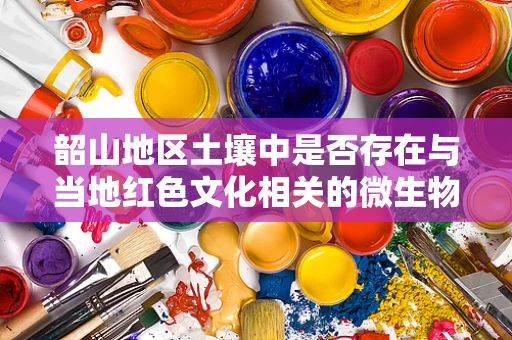 韶山地区土壤中是否存在与当地红色文化相关的微生物？