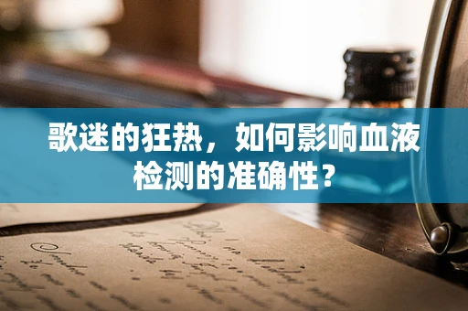 歌迷的狂热，如何影响血液检测的准确性？