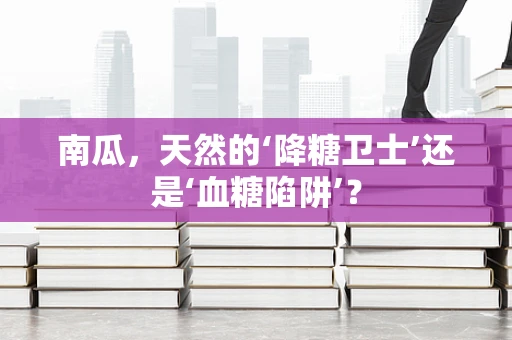 南瓜，天然的‘降糖卫士’还是‘血糖陷阱’？