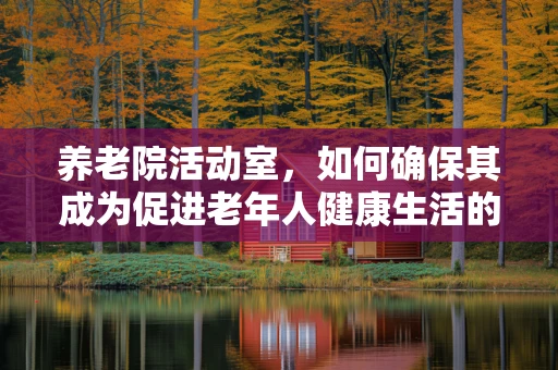 养老院活动室，如何确保其成为促进老年人健康生活的‘检验’空间？