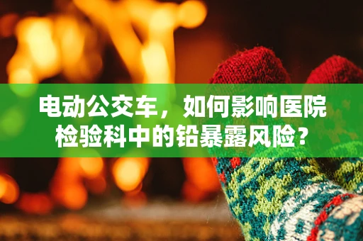 电动公交车，如何影响医院检验科中的铅暴露风险？
