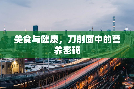 美食与健康，刀削面中的营养密码