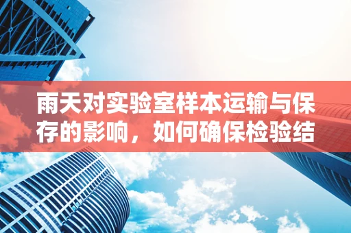 雨天对实验室样本运输与保存的影响，如何确保检验结果的准确性？