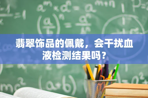 翡翠饰品的佩戴，会干扰血液检测结果吗？