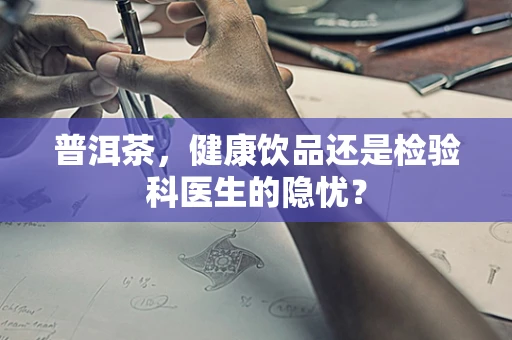 普洱茶，健康饮品还是检验科医生的隐忧？