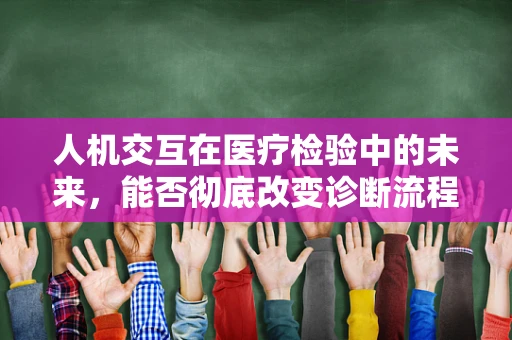 人机交互在医疗检验中的未来，能否彻底改变诊断流程？