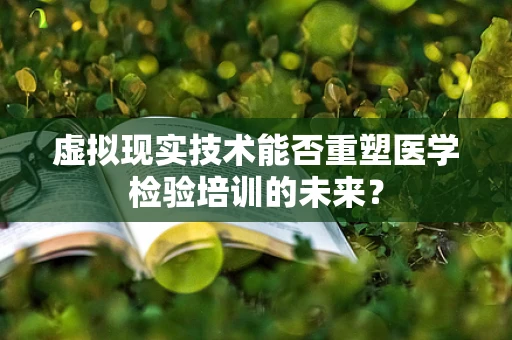 虚拟现实技术能否重塑医学检验培训的未来？