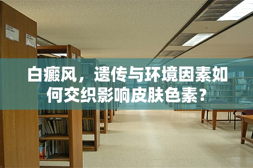 白癜风，遗传与环境因素如何交织影响皮肤色素？