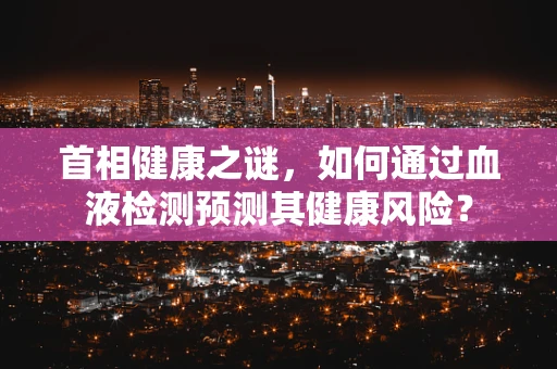 首相健康之谜，如何通过血液检测预测其健康风险？