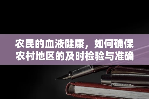 农民的血液健康，如何确保农村地区的及时检验与准确诊断？