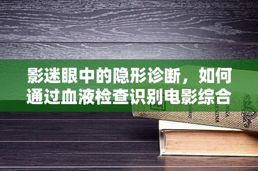 影迷眼中的隐形诊断，如何通过血液检查识别电影综合征？