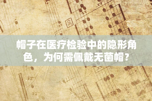 帽子在医疗检验中的隐形角色，为何需佩戴无菌帽？