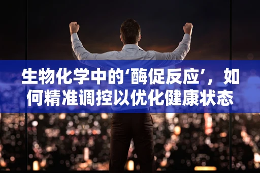 生物化学中的‘酶促反应’，如何精准调控以优化健康状态？