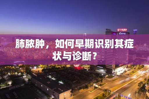 肺脓肿，如何早期识别其症状与诊断？
