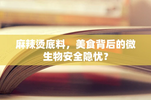 麻辣烫底料，美食背后的微生物安全隐忧？