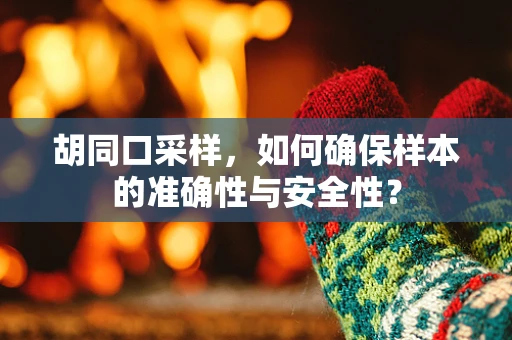 胡同口采样，如何确保样本的准确性与安全性？