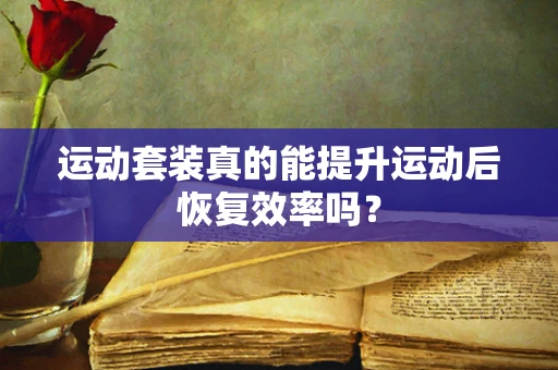运动套装真的能提升运动后恢复效率吗？