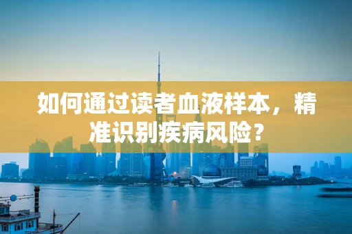 如何通过读者血液样本，精准识别疾病风险？