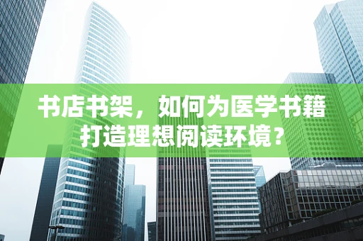 书店书架，如何为医学书籍打造理想阅读环境？