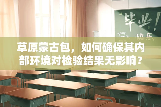 草原蒙古包，如何确保其内部环境对检验结果无影响？