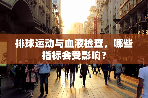 排球运动与血液检查，哪些指标会受影响？