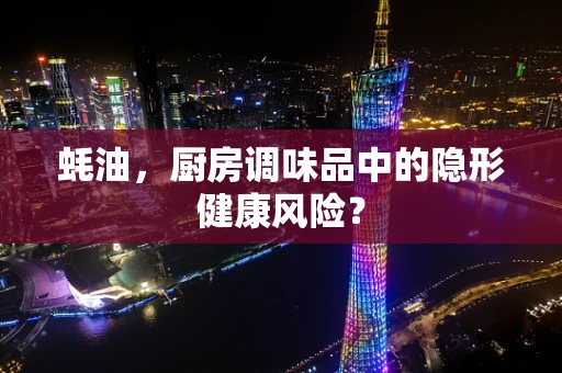 蚝油，厨房调味品中的隐形健康风险？