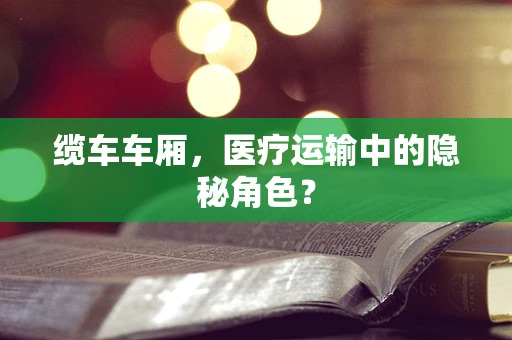 缆车车厢，医疗运输中的隐秘角色？