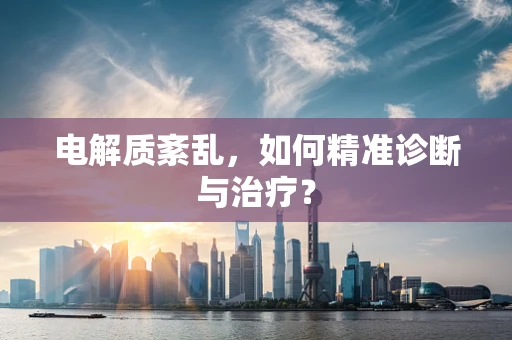 电解质紊乱，如何精准诊断与治疗？
