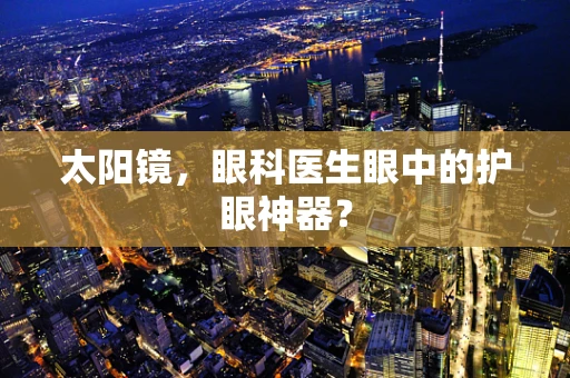 太阳镜，眼科医生眼中的护眼神器？