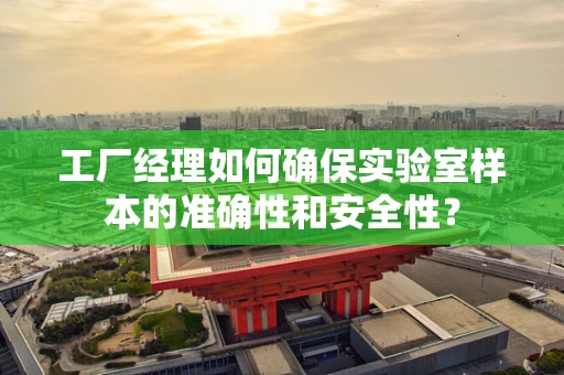 工厂经理如何确保实验室样本的准确性和安全性？