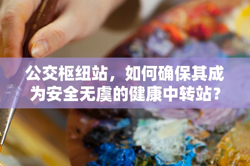 公交枢纽站，如何确保其成为安全无虞的健康中转站？