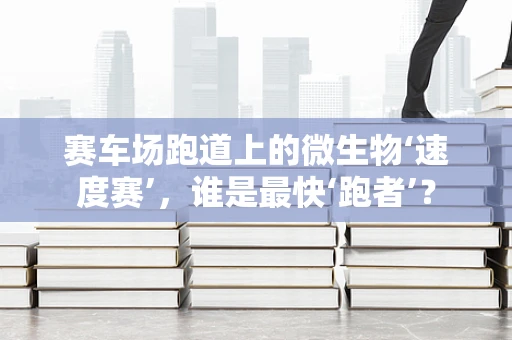 赛车场跑道上的微生物‘速度赛’，谁是最快‘跑者’？