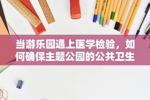 当游乐园遇上医学检验，如何确保主题公园的公共卫生安全？