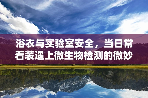 浴衣与实验室安全，当日常着装遇上微生物检测的微妙关系？